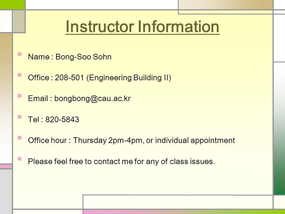 Instructor Information Name : Bong-Soo Sohn Office : (Engineering Building II)   Tel : Office hour : Thursday 2pm-4pm, or individual appointment Please feel free to contact me for any of class issues.