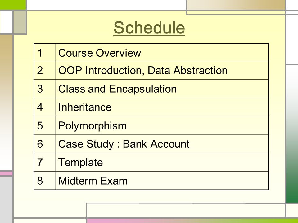 Schedule 1Course Overview 2OOP Introduction, Data Abstraction 3Class and Encapsulation 4Inheritance 5Polymorphism 6Case Study : Bank Account 7Template 8Midterm Exam