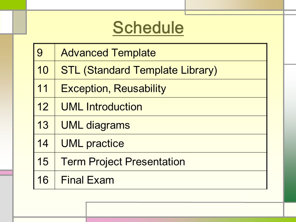 Schedule 9 Advanced Template 10 STL (Standard Template Library) 11 Exception, Reusability 12 UML Introduction 13 UML diagrams 14 UML practice 15 Term Project Presentation 16 Final Exam