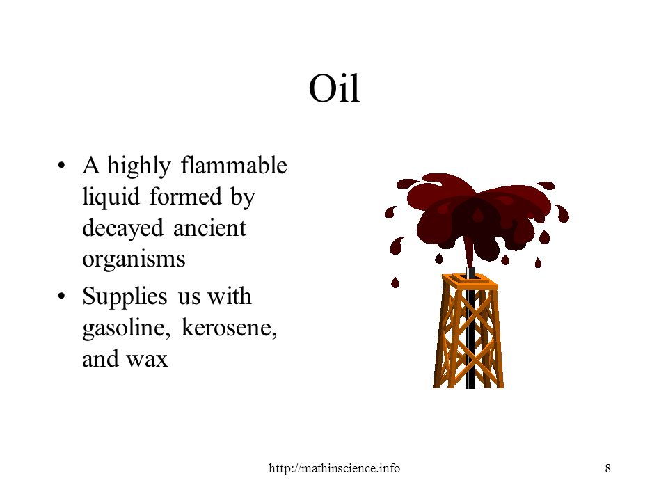 Oil A highly flammable liquid formed by decayed ancient organisms Supplies us with gasoline, kerosene, and wax
