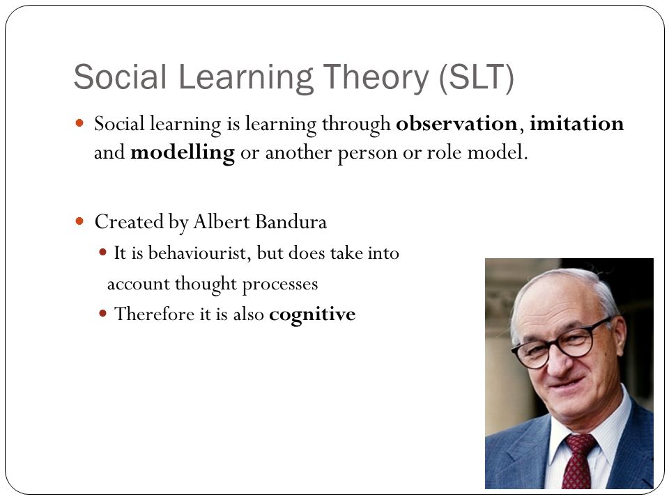 Social Learning Theory (SLT) Social learning is learning through observation, imitation and modelling or another person or role model.