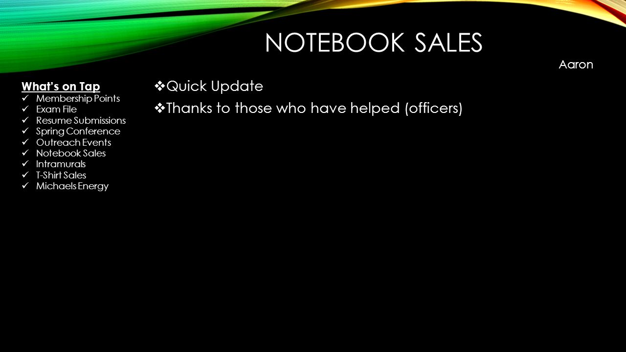 NOTEBOOK SALES  Quick Update  Thanks to those who have helped (officers) Aaron What’s on Tap Membership Points Exam File Resume Submissions Spring Conference Outreach Events Notebook Sales Intramurals T-Shirt Sales Michaels Energy