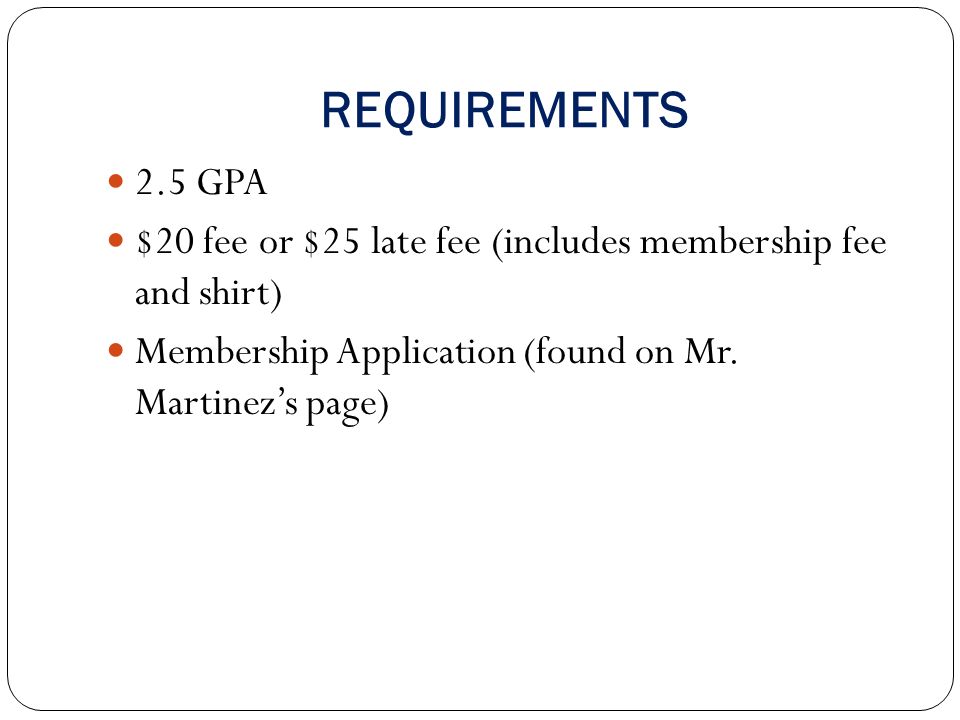 REQUIREMENTS 2.5 GPA $20 fee or $25 late fee (includes membership fee and shirt) Membership Application (found on Mr.