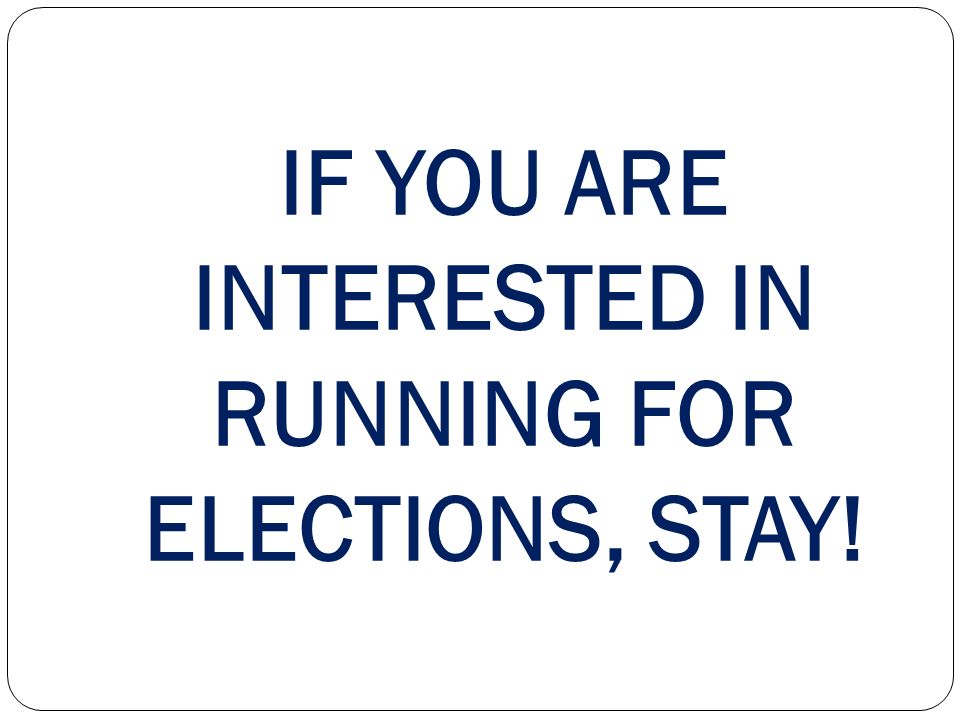 IF YOU ARE INTERESTED IN RUNNING FOR ELECTIONS, STAY!