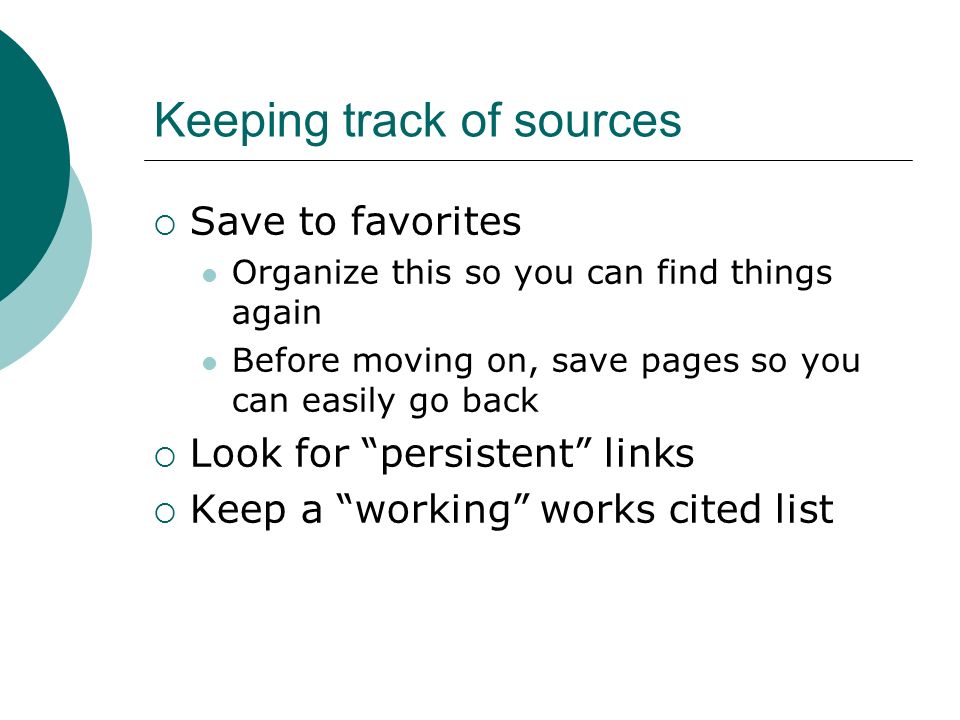 Keeping track of sources  Save to favorites Organize this so you can find things again Before moving on, save pages so you can easily go back  Look for persistent links  Keep a working works cited list