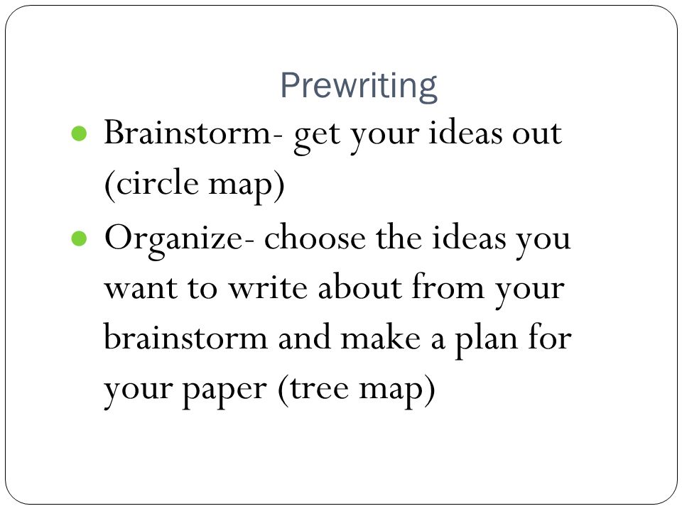 Prewriting ● Brainstorm- get your ideas out (circle map) ● Organize- choose the ideas you want to write about from your brainstorm and make a plan for your paper (tree map)