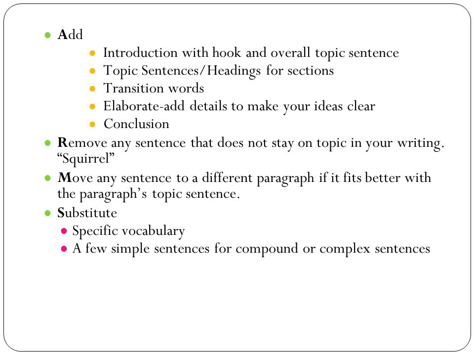 ● Add ● Introduction with hook and overall topic sentence ● Topic Sentences/Headings for sections ● Transition words ● Elaborate-add details to make your ideas clear ● Conclusion ● Remove any sentence that does not stay on topic in your writing.