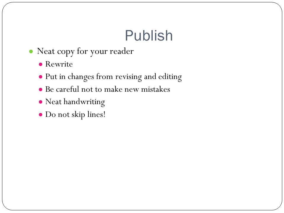 Publish ● Neat copy for your reader ● Rewrite ● Put in changes from revising and editing ● Be careful not to make new mistakes ● Neat handwriting ● Do not skip lines!