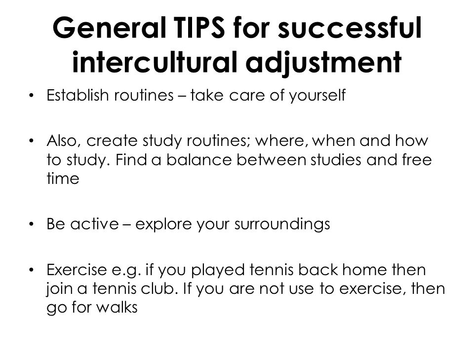 General TIPS for successful intercultural adjustment Establish routines – take care of yourself Also, create study routines; where, when and how to study.