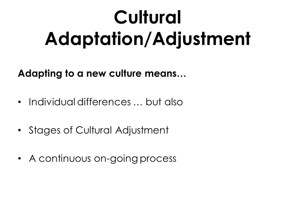 Cultural Adaptation/Adjustment Adapting to a new culture means… Individual differences … but also Stages of Cultural Adjustment A continuous on-going process