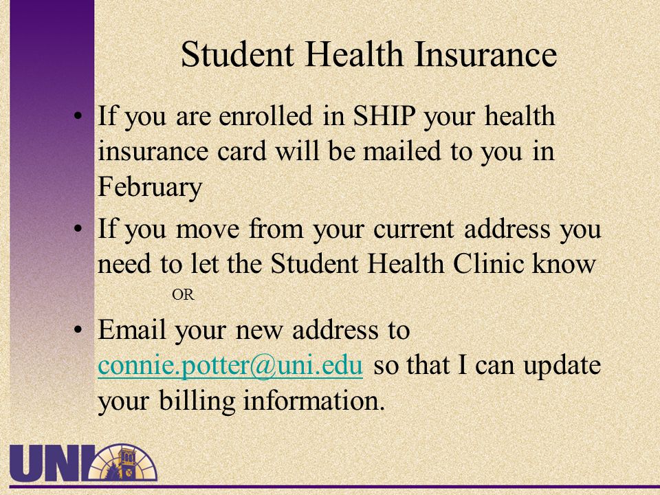Student Health Insurance If you are enrolled in SHIP your health insurance card will be mailed to you in February If you move from your current address you need to let the Student Health Clinic know OR  your new address to so that I can update your billing information.