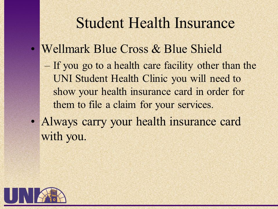 Student Health Insurance Wellmark Blue Cross & Blue Shield –If you go to a health care facility other than the UNI Student Health Clinic you will need to show your health insurance card in order for them to file a claim for your services.
