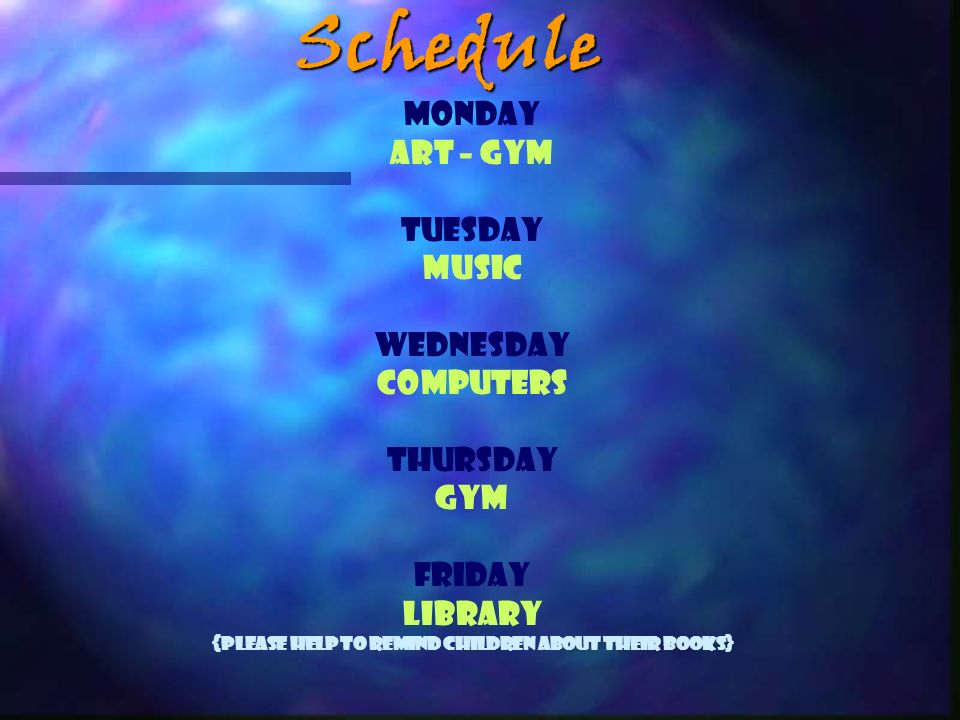 Schedule Monday Art – Gym Tuesday Music Wednesday Computers Thursday Gym Friday Library {please help to remind children about their books}