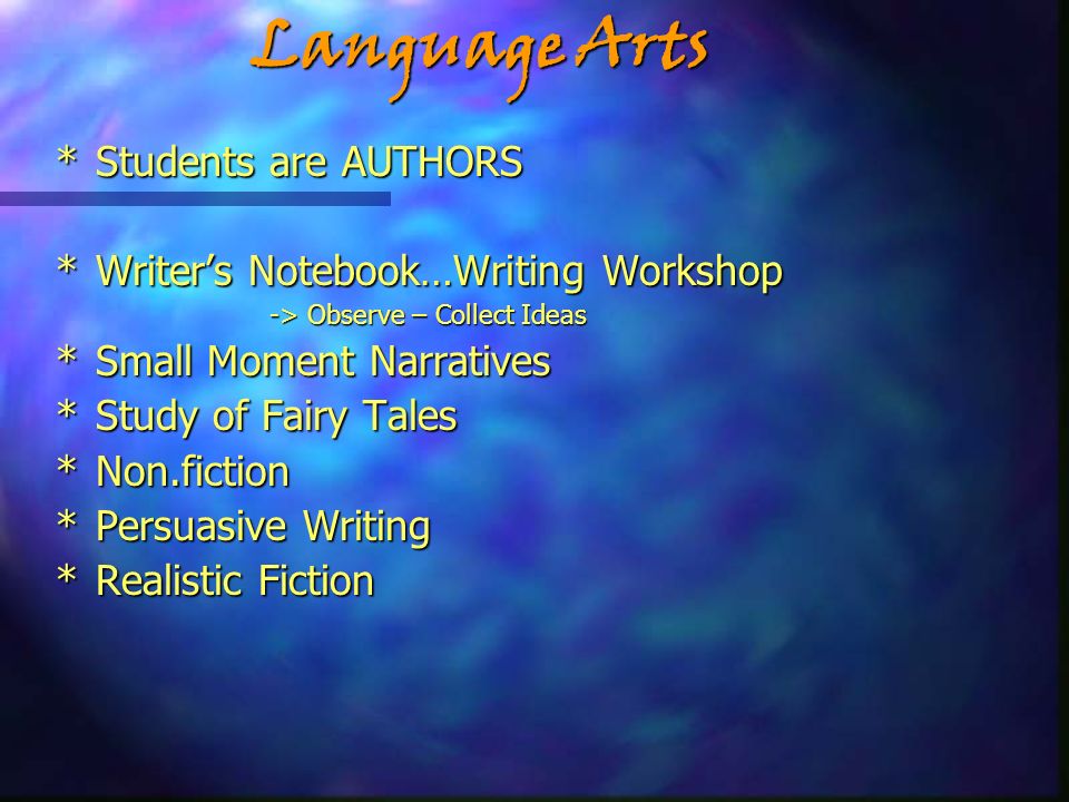 Language Arts *Students are AUTHORS *Writer’s Notebook…Writing Workshop -> Observe – Collect Ideas *Small Moment Narratives *Study of Fairy Tales *Non.fiction *Persuasive Writing *Realistic Fiction