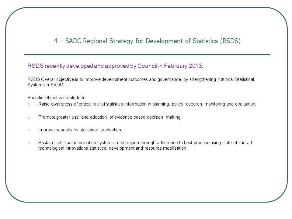 4 – SADC Regional Strategy for Development of Statistics (RSDS) RSDS recently developed and approved by Council in February 2013.