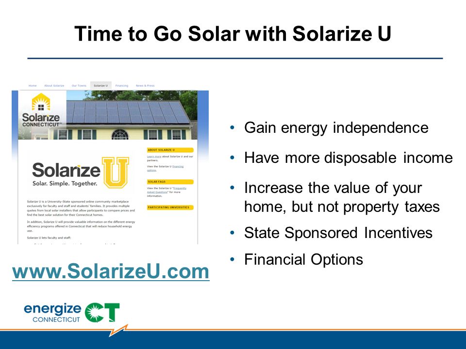 Time to Go Solar with Solarize U Gain energy independence Have more disposable income Increase the value of your home, but not property taxes State Sponsored Incentives Financial Options