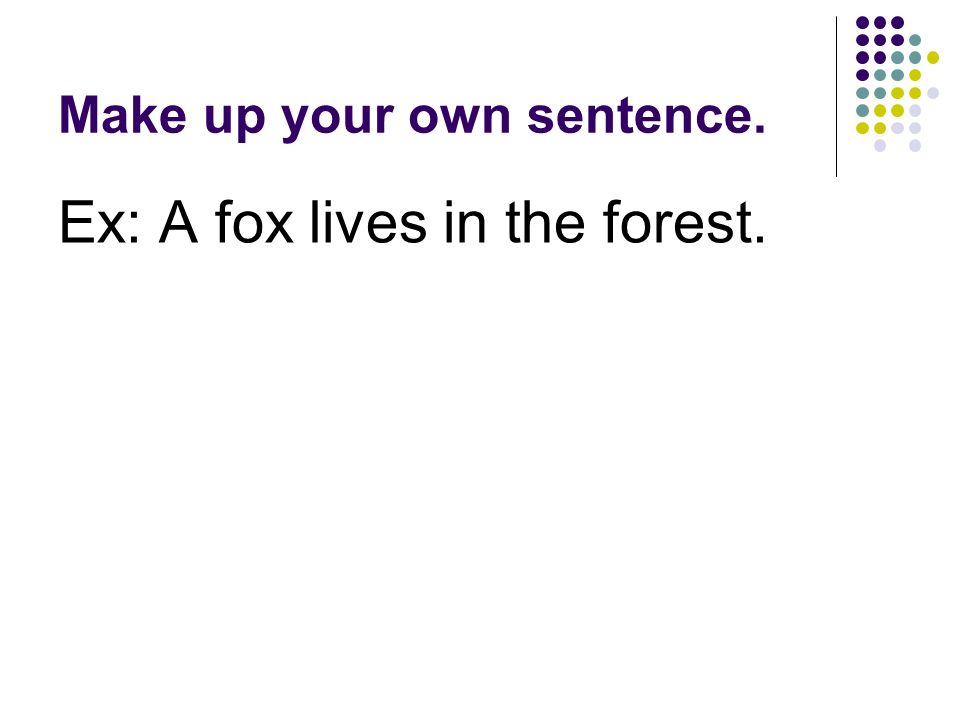 Make up your own sentence. Ex: A fox lives in the forest.
