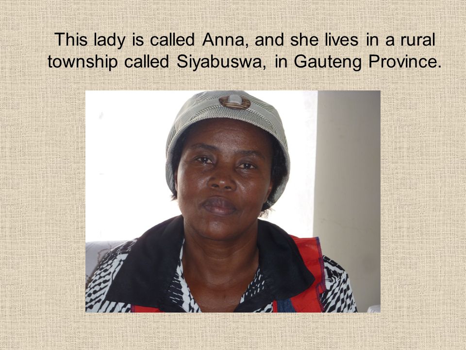 This lady is called Anna, and she lives in a rural township called Siyabuswa, in Gauteng Province.