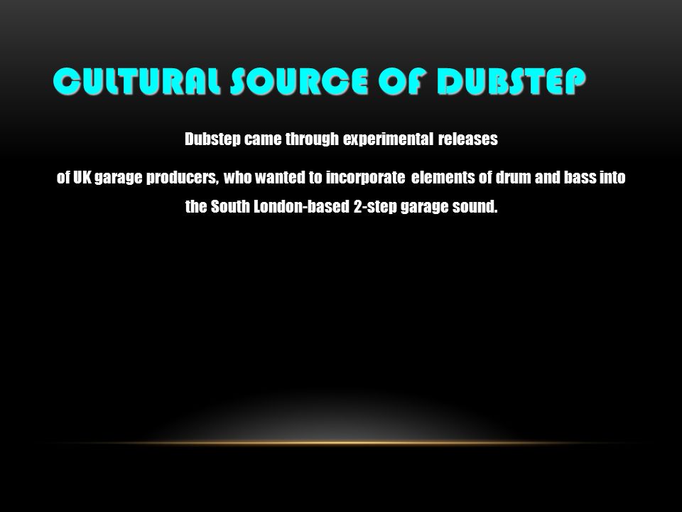 CULTURAL SOURCE OF DUBSTEP Dubstep came through experimental releases of UK garage producers, who wanted to incorporate elements of drum and bass into the South London-based 2-step garage sound.