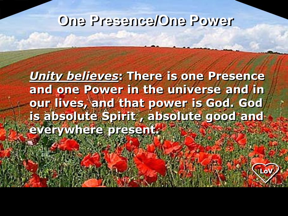 LoV Unity believes: There is one Presence and one Power in the universe and in our lives, and that power is God.