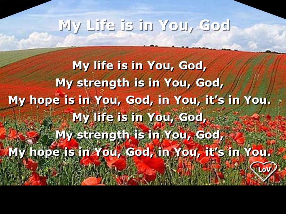 My Life is in You, God My life is in You, God, My strength is in You, God, My hope is in You, God, in You, it’s in You.
