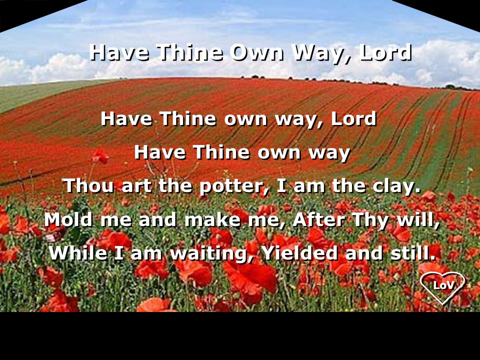 Have Thine own way, Lord Have Thine own way Thou art the potter, I am the clay.