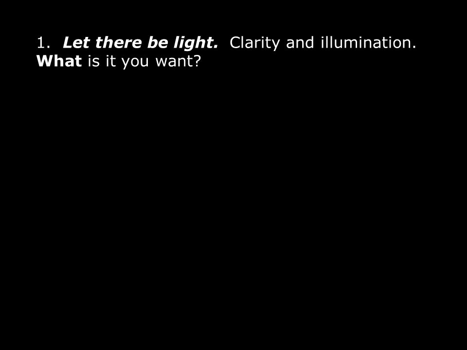 1. Let there be light. Clarity and illumination. What is it you want