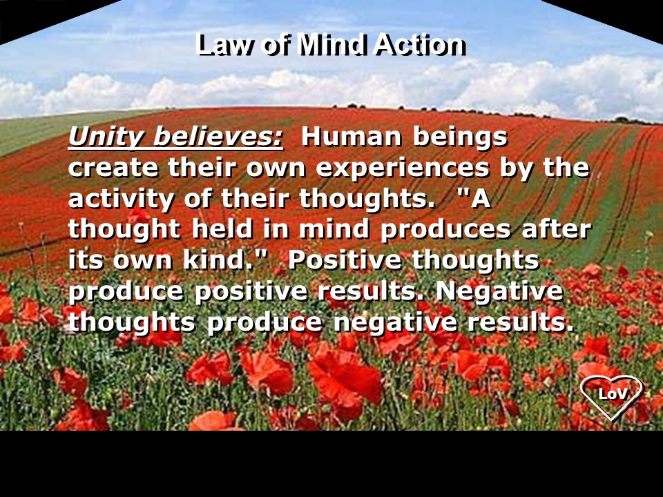 LoV Unity believes: Human beings create their own experiences by the activity of their thoughts.