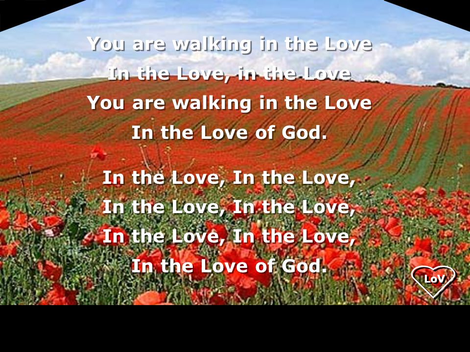 LoV You are walking in the Love In the Love, in the Love You are walking in the Love In the Love of God.