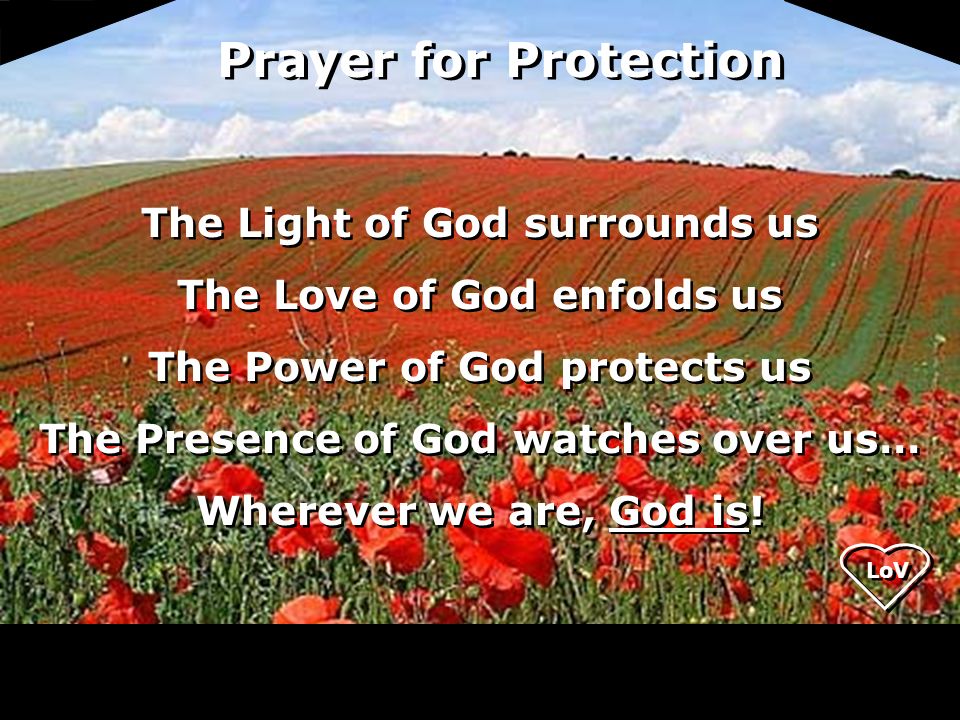 The Light of God surrounds us The Love of God enfolds us The Power of God protects us The Presence of God watches over us… Wherever we are, God is.
