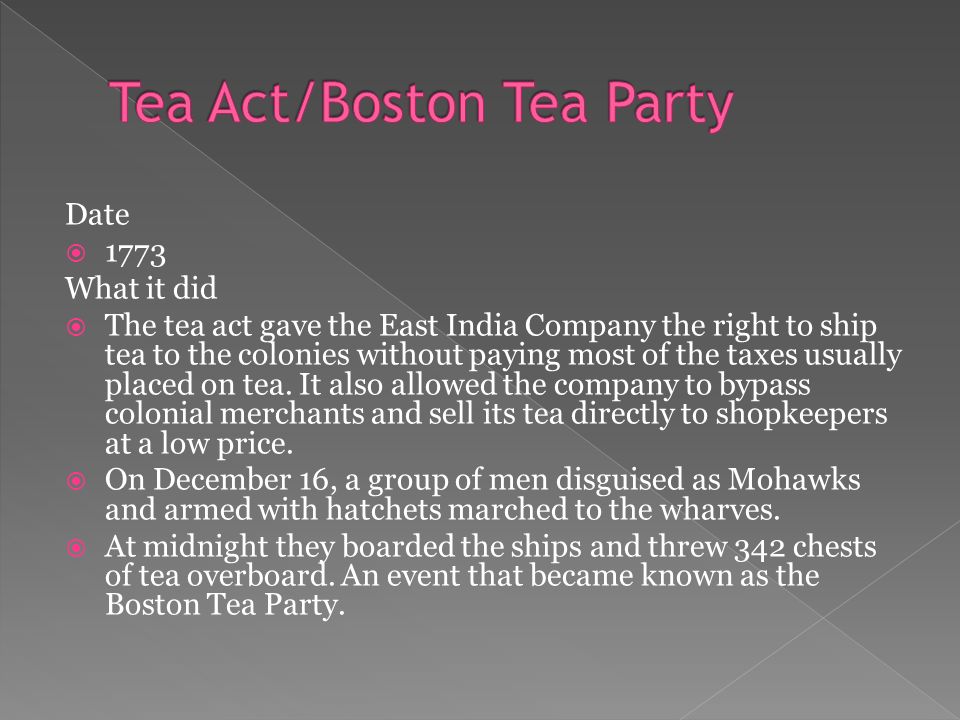 Date  1773 What it did  The tea act gave the East India Company the right to ship tea to the colonies without paying most of the taxes usually placed on tea.