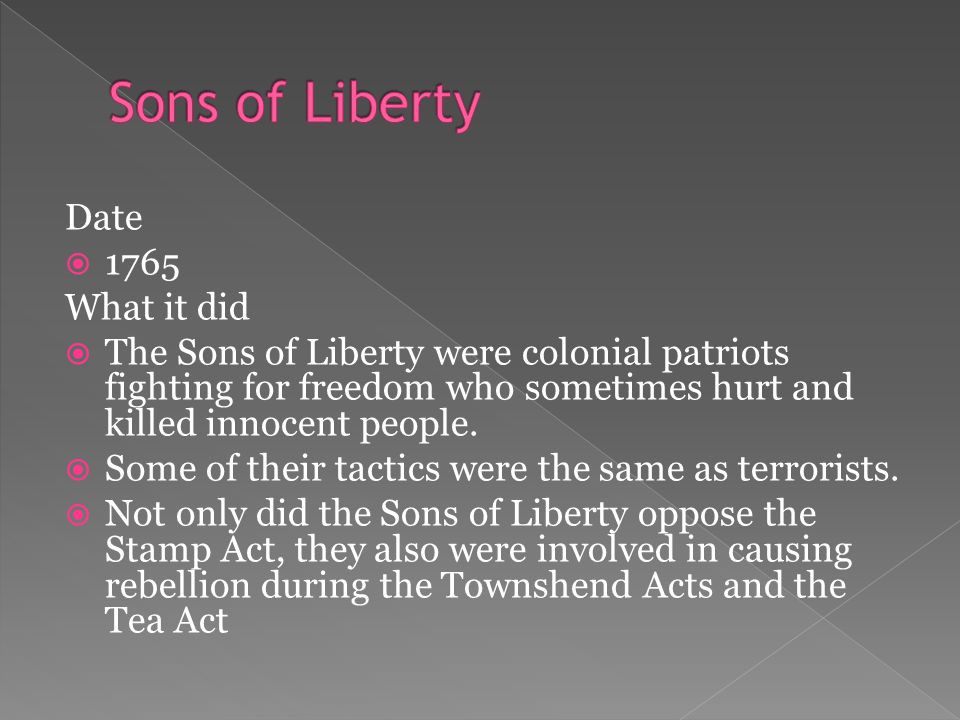 Date  1765 What it did  The Sons of Liberty were colonial patriots fighting for freedom who sometimes hurt and killed innocent people.