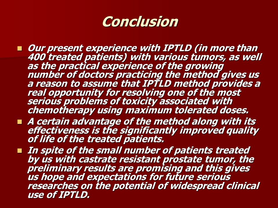 Conclusion Our present experience with IPTLD (in more than 400 treated patients) with various tumors, as well as the practical experience of the growing number of doctors practicing the method gives us a reason to assume that IPTLD method provides a real opportunity for resolving one of the most serious problems of toxicity associated with chemotherapy using maximum tolerated doses.