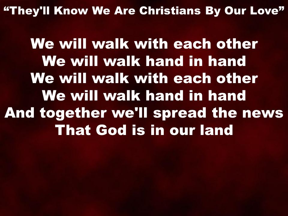 We will walk with each other We will walk hand in hand We will walk with each other We will walk hand in hand And together we ll spread the news That God is in our land They ll Know We Are Christians By Our Love
