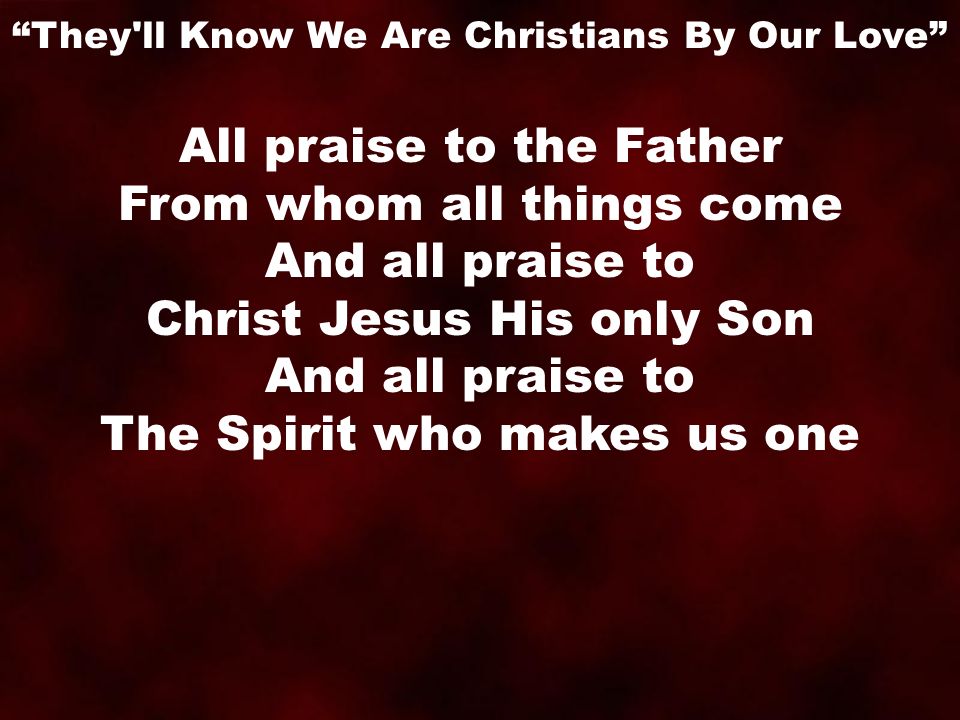 All praise to the Father From whom all things come And all praise to Christ Jesus His only Son And all praise to The Spirit who makes us one They ll Know We Are Christians By Our Love