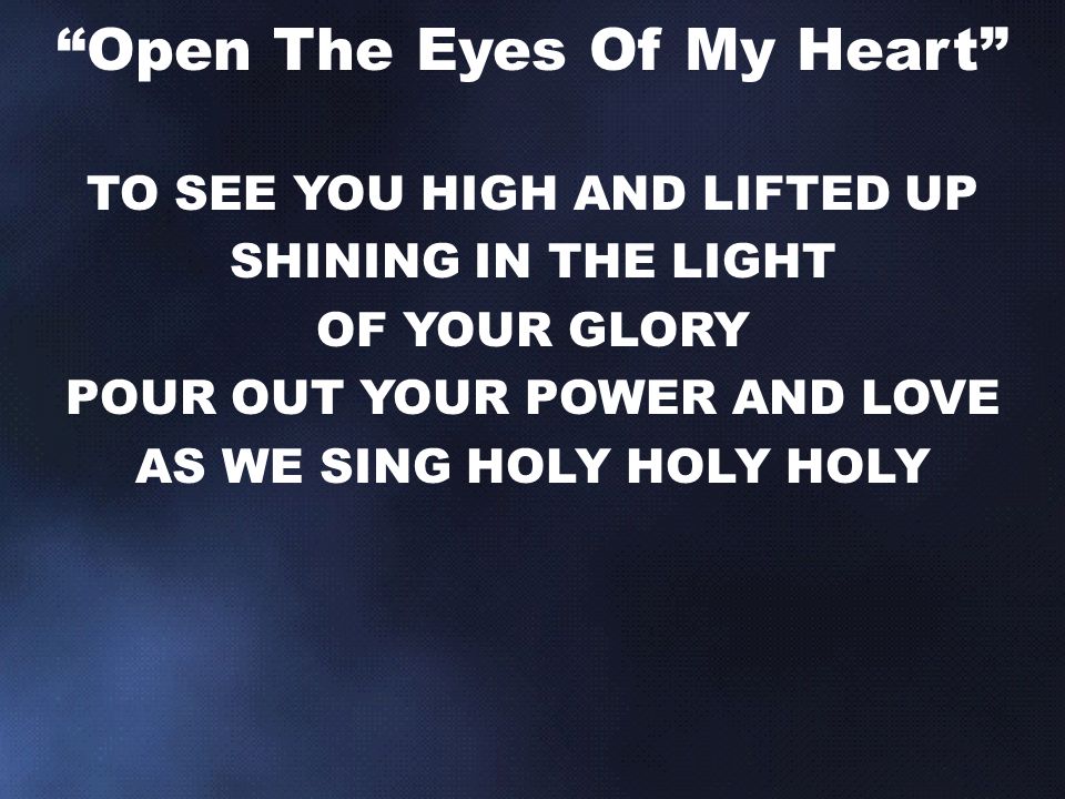 TO SEE YOU HIGH AND LIFTED UP SHINING IN THE LIGHT OF YOUR GLORY POUR OUT YOUR POWER AND LOVE AS WE SING HOLY HOLY HOLY Open The Eyes Of My Heart