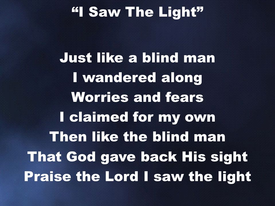 Just like a blind man I wandered along Worries and fears I claimed for my own Then like the blind man That God gave back His sight Praise the Lord I saw the light I Saw The Light