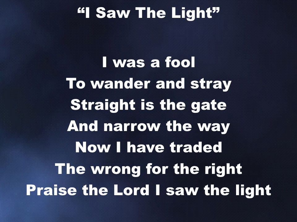 I was a fool To wander and stray Straight is the gate And narrow the way Now I have traded The wrong for the right Praise the Lord I saw the light I Saw The Light