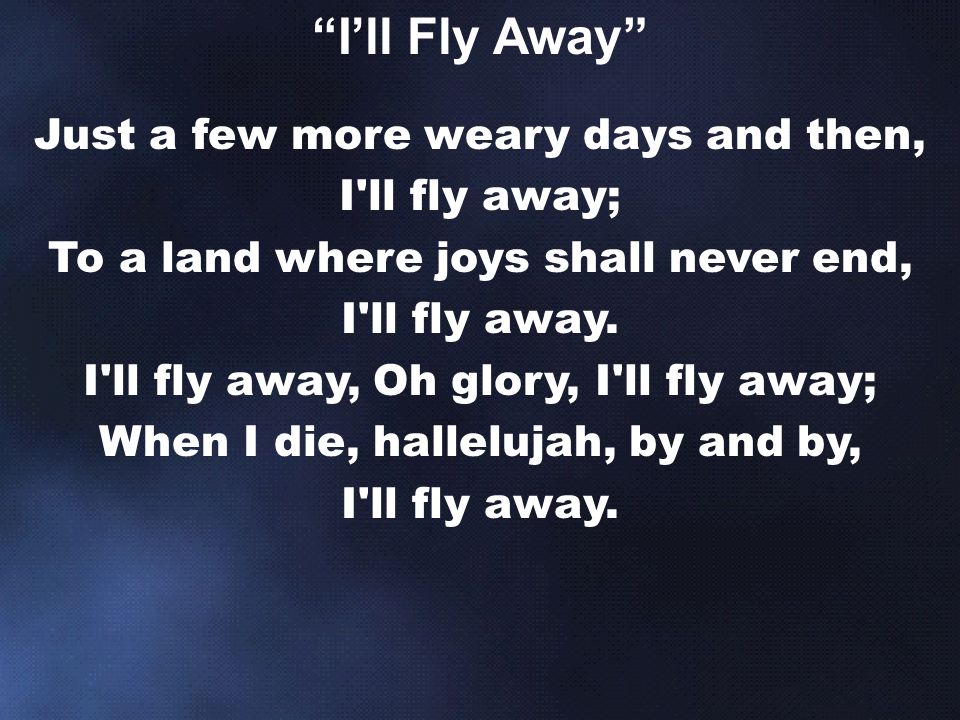Just a few more weary days and then, I ll fly away; To a land where joys shall never end, I ll fly away.