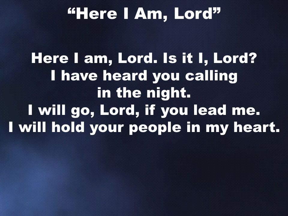 Here I am, Lord. Is it I, Lord. I have heard you calling in the night.