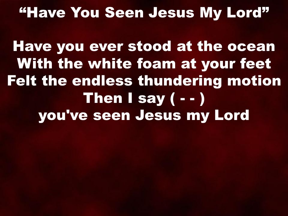Have you ever stood at the ocean With the white foam at your feet Felt the endless thundering motion Then I say ( - - ) you ve seen Jesus my Lord Have You Seen Jesus My Lord