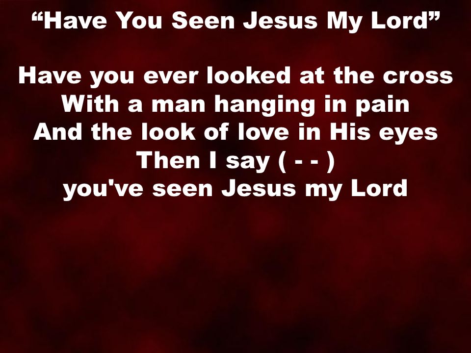 Have you ever looked at the cross With a man hanging in pain And the look of love in His eyes Then I say ( - - ) you ve seen Jesus my Lord Have You Seen Jesus My Lord
