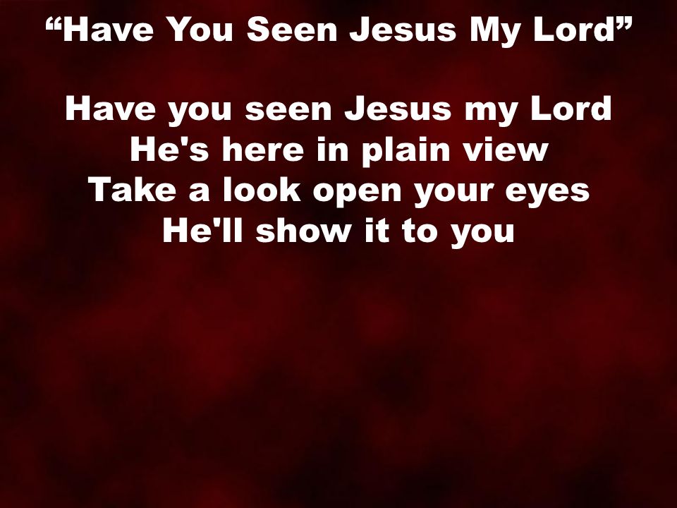 Have you seen Jesus my Lord He s here in plain view Take a look open your eyes He ll show it to you Have You Seen Jesus My Lord