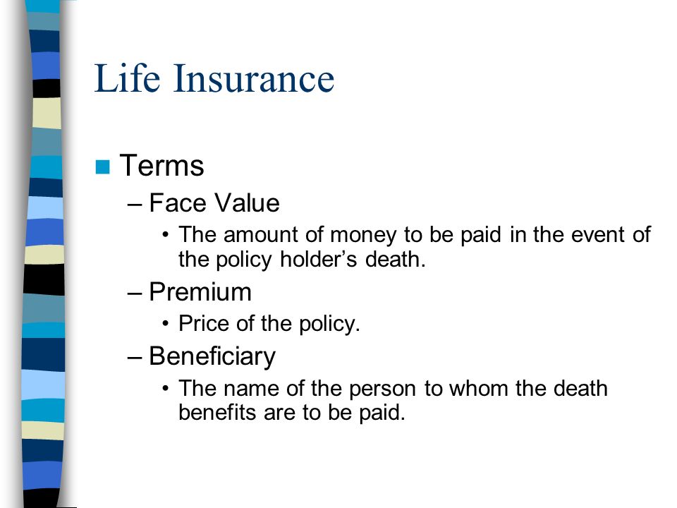 Life Insurance Terms –Face Value The amount of money to be paid in the event of the policy holder’s death.