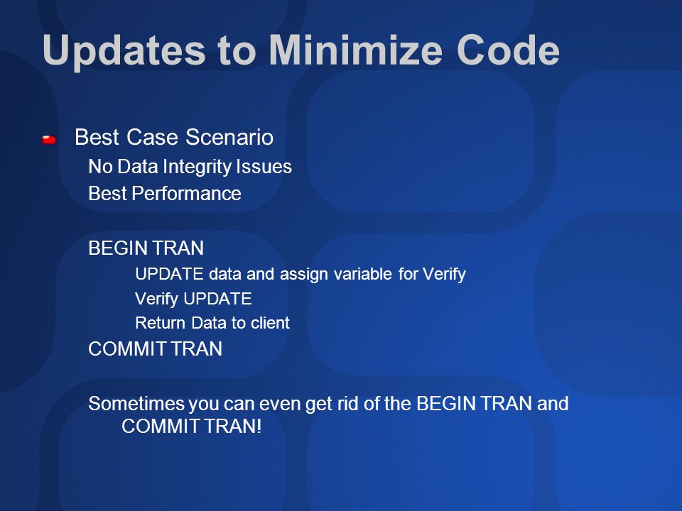 Updates to Minimize Code Best Case Scenario No Data Integrity Issues Best Performance BEGIN TRAN UPDATE data and assign variable for Verify Verify UPDATE Return Data to client COMMIT TRAN Sometimes you can even get rid of the BEGIN TRAN and COMMIT TRAN!