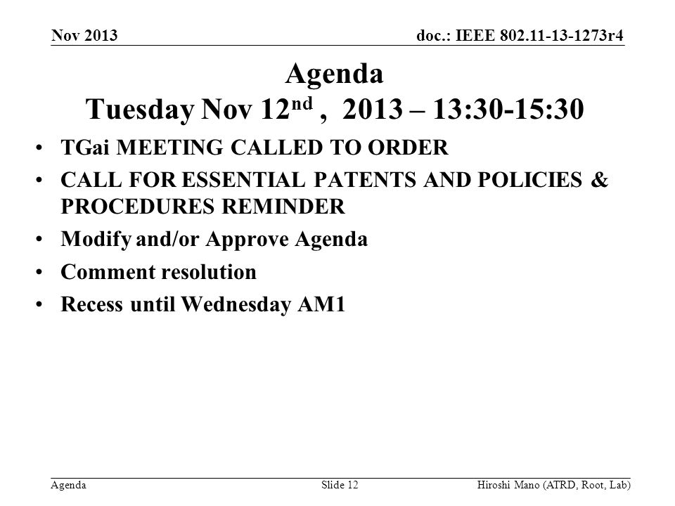 doc.: IEEE r4 Agenda Agenda Tuesday Nov 12 nd, 2013 – 13:30-15:30 TGai MEETING CALLED TO ORDER CALL FOR ESSENTIAL PATENTS AND POLICIES & PROCEDURES REMINDER Modify and/or Approve Agenda Comment resolution Recess until Wednesday AM1 Nov 2013 Hiroshi Mano (ATRD, Root, Lab)Slide 12