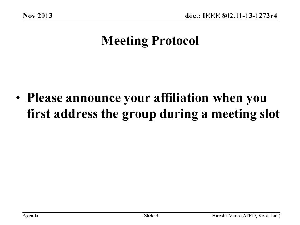 doc.: IEEE r4 Agenda Nov 2013 Hiroshi Mano (ATRD, Root, Lab)Slide 3 Meeting Protocol Please announce your affiliation when you first address the group during a meeting slot