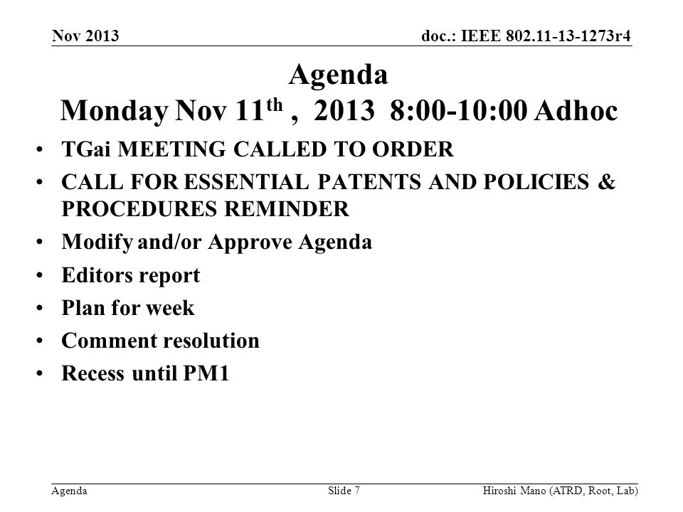 doc.: IEEE r4 Agenda Agenda Monday Nov 11 th, :00-10:00 Adhoc TGai MEETING CALLED TO ORDER CALL FOR ESSENTIAL PATENTS AND POLICIES & PROCEDURES REMINDER Modify and/or Approve Agenda Editors report Plan for week Comment resolution Recess until PM1 Nov 2013 Hiroshi Mano (ATRD, Root, Lab)Slide 7