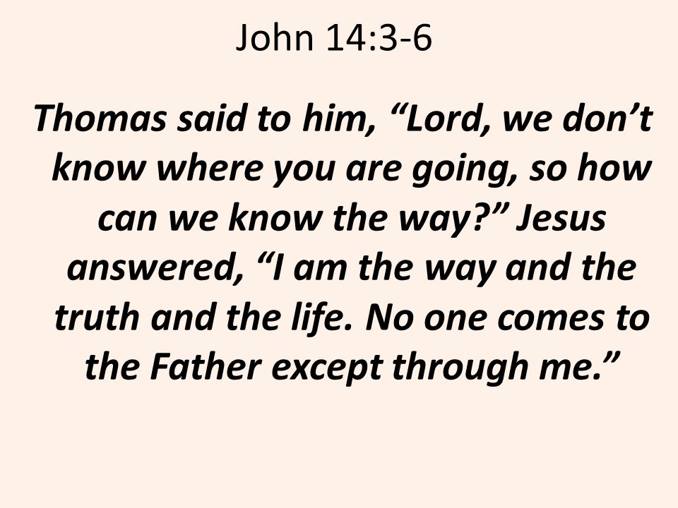 John 14:3-6 Thomas said to him, Lord, we don’t know where you are going, so how can we know the way Jesus answered, I am the way and the truth and the life.