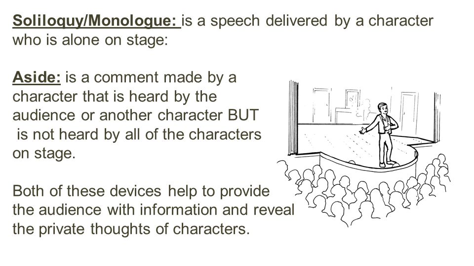 Soliloquy/Monologue: is a speech delivered by a character who is alone on stage: Aside: is a comment made by a character that is heard by the audience or another character BUT is not heard by all of the characters on stage.